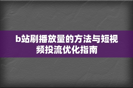 b站刷播放量的方法与短视频投流优化指南