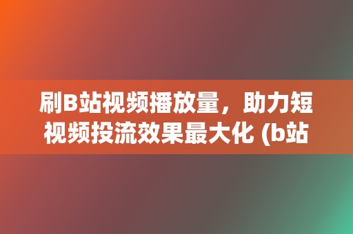 刷B站视频播放量，助力短视频投流效果最大化 (b站刷视频怎么打开)