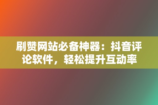 刷赞网站必备神器：抖音评论软件，轻松提升互动率