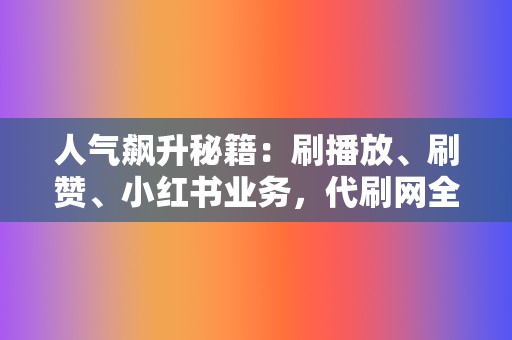 人气飙升秘籍：刷播放、刷赞、小红书业务，代刷网全面助力