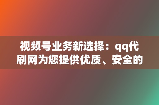 视频号业务新选择：qq代刷网为您提供优质、安全的刷赞、刷播放服务  第2张