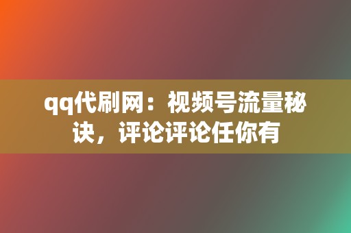 qq代刷网：视频号流量秘诀，评论评论任你有  第2张