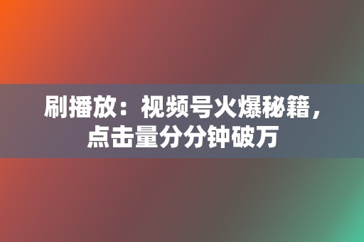 刷播放：视频号火爆秘籍，点击量分分钟破万