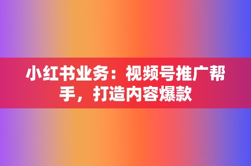 小红书业务：视频号推广帮手，打造内容爆款