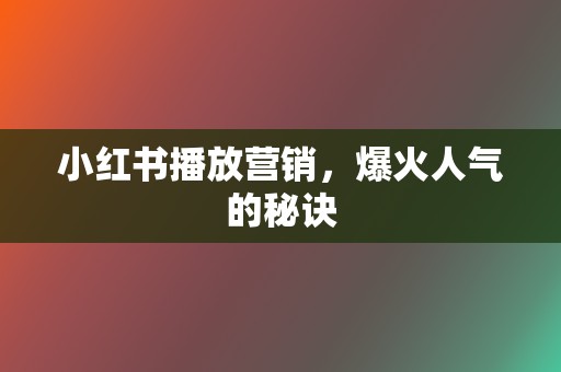 小红书播放营销，爆火人气的秘诀