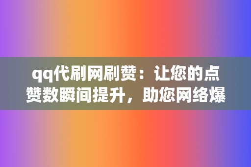 qq代刷网刷赞：让您的点赞数瞬间提升，助您网络爆红