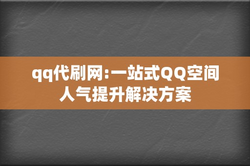 qq代刷网:一站式QQ空间人气提升解决方案