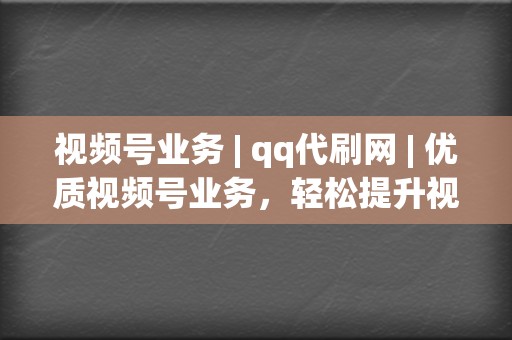 视频号业务 | qq代刷网 | 优质视频号业务，轻松提升视频号人气