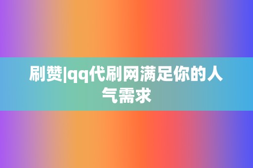 刷赞|qq代刷网满足你的人气需求  第2张