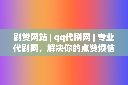 刷赞网站 | qq代刷网 专业代刷网，解决你的点赞烦恼  第2张