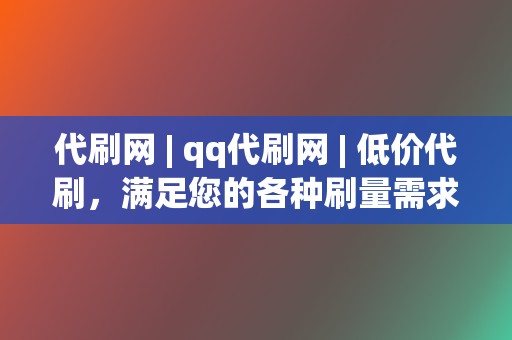 代刷网 | qq代刷网 | 低价代刷，满足您的各种刷量需求