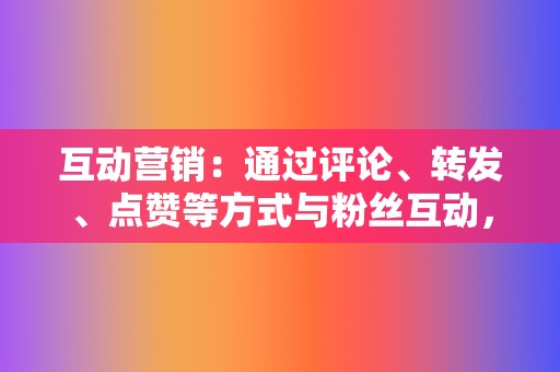 互动营销：通过评论、转发、点赞等方式与粉丝互动，提升用户粘性。