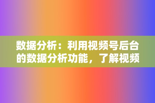 数据分析：利用视频号后台的数据分析功能，了解视频表现，及时调整运营策略。