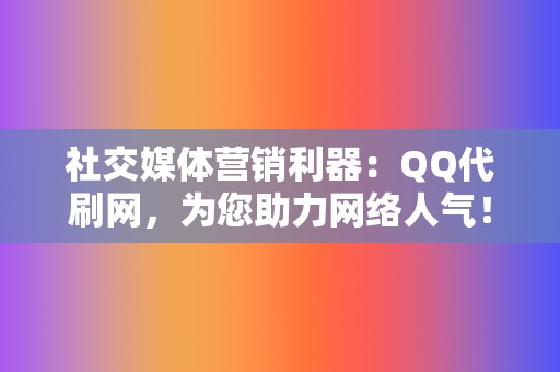 社交媒体营销利器：QQ代刷网，为您助力网络人气！