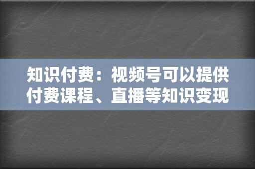 知识付费：视频号可以提供付费课程、直播等知识变现方式。