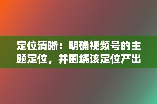 定位清晰：明确视频号的主题定位，并围绕该定位产出内容。