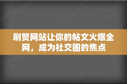 刷赞网站让你的帖文火爆全网，成为社交圈的焦点