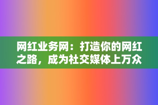 网红业务网：打造你的网红之路，成为社交媒体上万众瞩目的明星