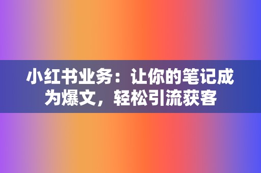 小红书业务：让你的笔记成为爆文，轻松引流获客