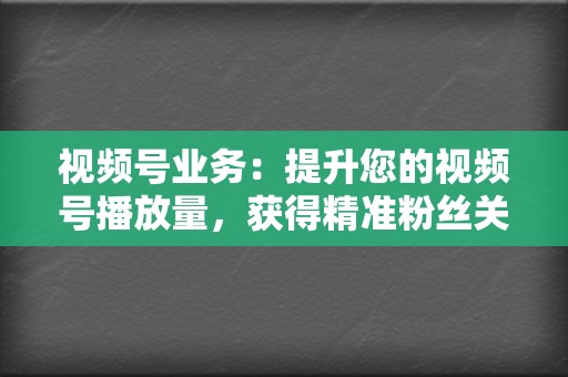 视频号业务：提升您的视频号播放量，获得精准粉丝关注，打造影响力！