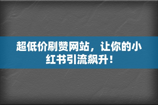 超低价刷赞网站，让你的小红书引流飙升！