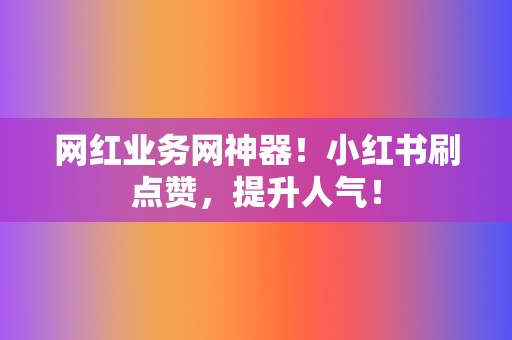 网红业务网神器！小红书刷点赞，提升人气！