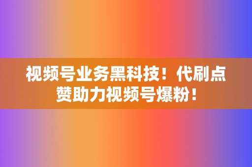 视频号业务黑科技！代刷点赞助力视频号爆粉！