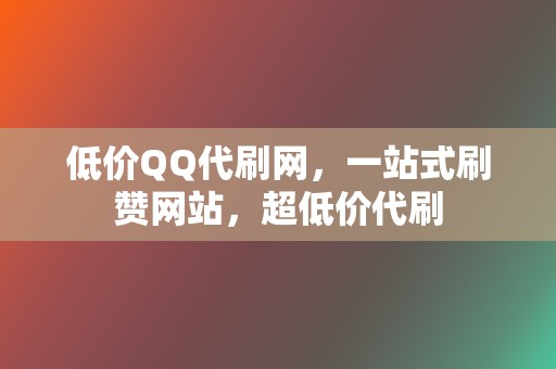 低价QQ代刷网，一站式刷赞网站，超低价代刷  第2张