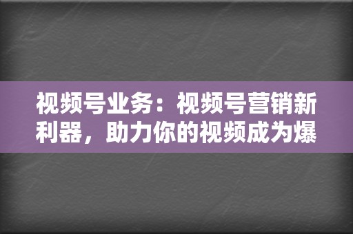 视频号业务：视频号营销新利器，助力你的视频成为爆款