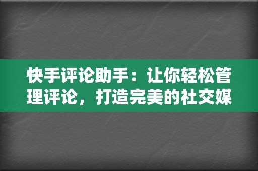 快手评论助手：让你轻松管理评论，打造完美的社交媒体形象