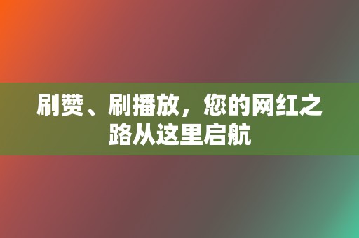 刷赞、刷播放，您的网红之路从这里启航