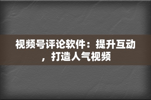 视频号评论软件：提升互动，打造人气视频