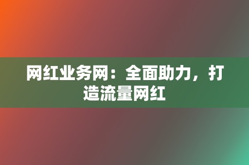 网红业务网：全面助力，打造流量网红