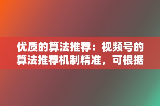 优质的算法推荐：视频号的算法推荐机制精准，可根据用户的喜好推荐相关视频，提高视频的曝光量。  第2张