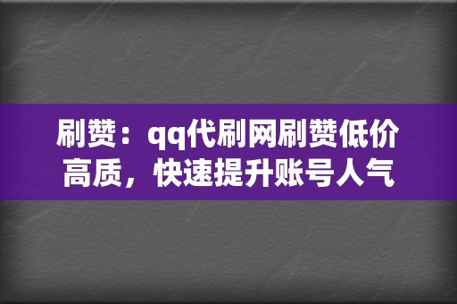 刷赞：qq代刷网刷赞低价高质，快速提升账号人气