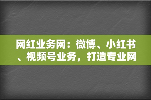 网红业务网：微博、小红书、视频号业务，打造专业网红形象