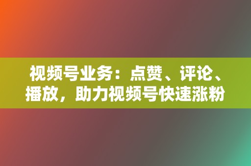 视频号业务：点赞、评论、播放，助力视频号快速涨粉