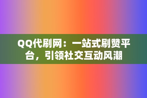 QQ代刷网：一站式刷赞平台，引领社交互动风潮