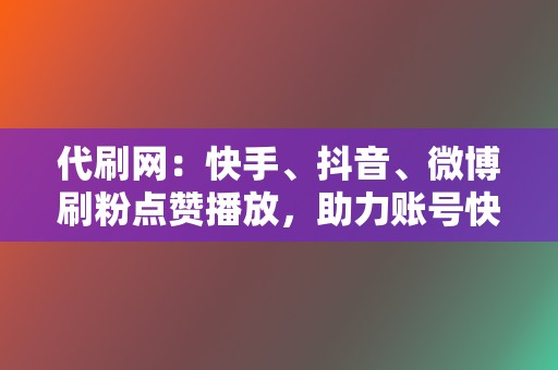 代刷网：快手、抖音、微博刷粉点赞播放，助力账号快速涨粉