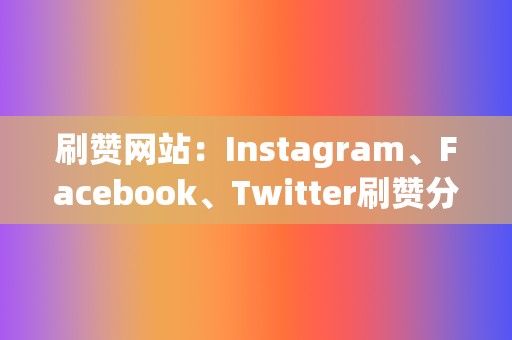 刷赞网站：Instagram、Facebook、Twitter刷赞分享，打造爆款社交媒体内容