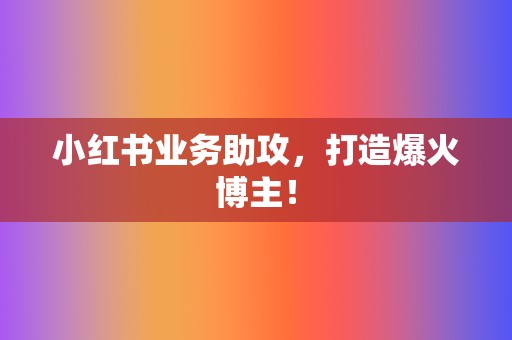 小红书业务助攻，打造爆火博主！