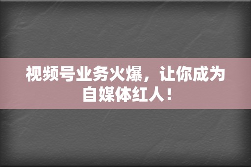 视频号业务火爆，让你成为自媒体红人！  第2张