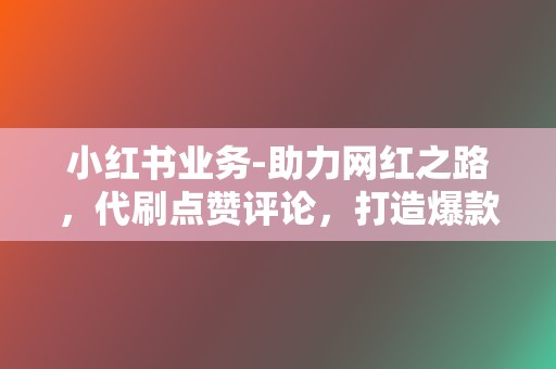 小红书业务-助力网红之路，代刷点赞评论，打造爆款，吸引粉丝