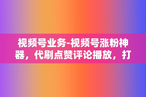 视频号业务-视频号涨粉神器，代刷点赞评论播放，打造爆款视频  第2张