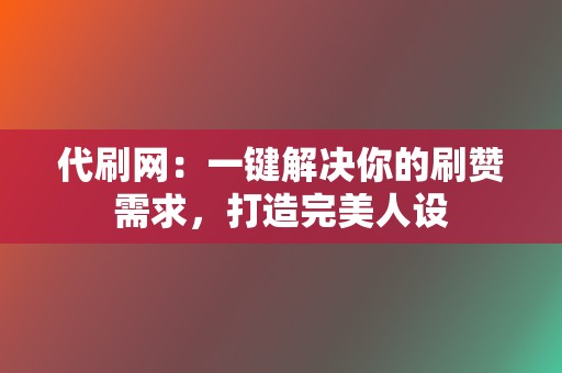 代刷网：一键解决你的刷赞需求，打造完美人设