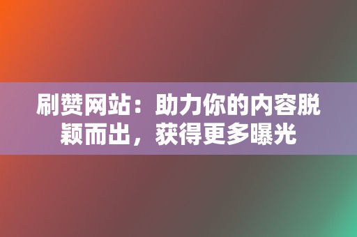 刷赞网站：助力你的内容脱颖而出，获得更多曝光  第2张