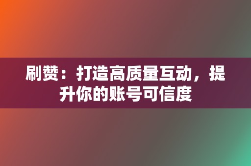 刷赞：打造高质量互动，提升你的账号可信度