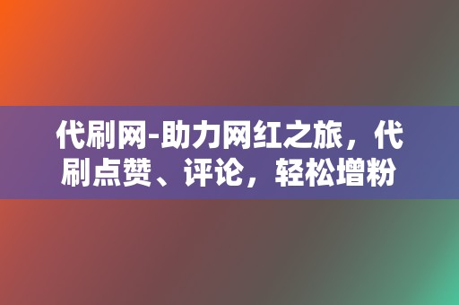 代刷网-助力网红之旅，代刷点赞、评论，轻松增粉