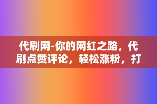 代刷网-你的网红之路，代刷点赞评论，轻松涨粉，打造个人IP